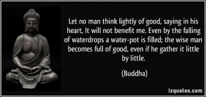 ... becomes full of good, even if he gather it little by little. - Buddha