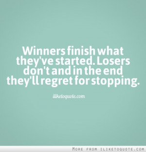 Winners finish what they've started. Losers don't, and in the end they ...