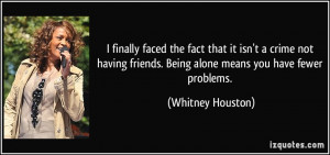 ... friends. Being alone means you have fewer problems. - Whitney Houston