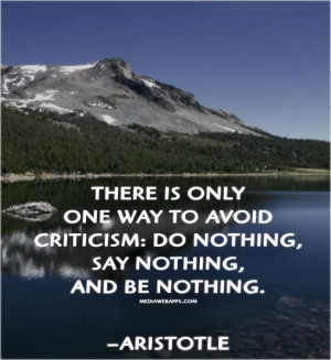 ... avoid criticism: do nothing, say nothing, and be nothing. ~Aristotle