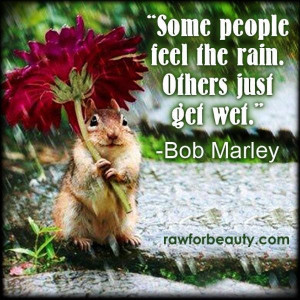 some people feel the rain. Others just get wet.” –Bob marley