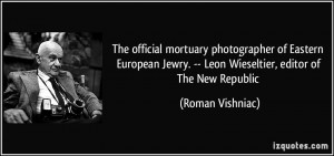 ... Jewry. -- Leon Wieseltier, editor of The New Republic - Roman Vishniac