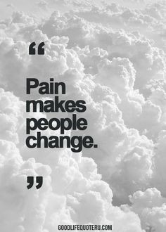 Truth. Pain makes one change, because you can never go back to being ...