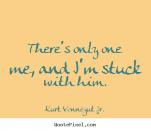 ... only one me, and i'm stuck with him. Kurt Vonnegut Jr. love quotes