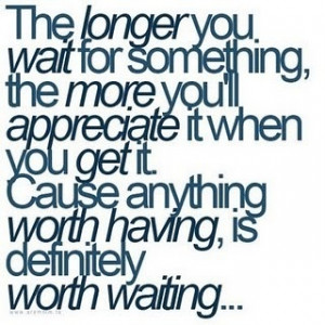 So true. But I hate waiting!!!