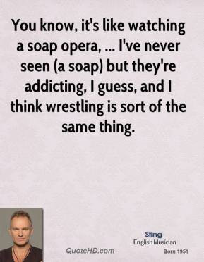 Sting - You know, it's like watching a soap opera, ... I've never seen ...