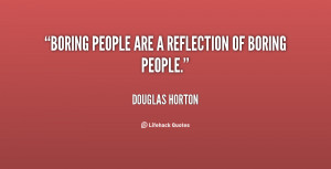 Boring people are a reflection of boring people.”