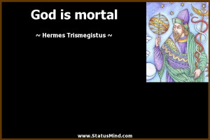 God is mortal - Hermes Trismegistus Quotes - StatusMind.com
