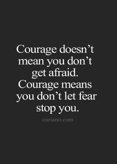 ... you don't get afraid. Courage means you don't let the fear stop you