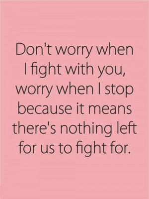 Don't worry when I fight with you, worry when I stop because it means ...