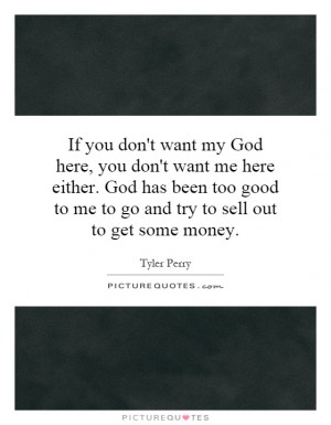 ... want my God here, you don't want me here either. God has been too