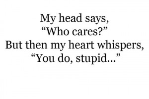 My head says, Who cares, But then my heart whispers, You do, stupid