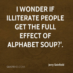 wonder if illiterate people get the full effect of alphabet soup?'.