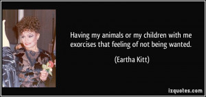 ... with me exorcises that feeling of not being wanted. - Eartha Kitt