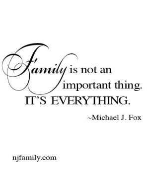 Family is not an important thing. It’s everything. ~Michael J. Fox ...