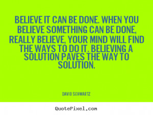 Believe it can be done. When you believe something can be done, really ...