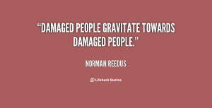 Damaged people gravitate towards damaged people.”