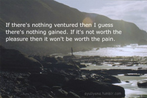 If there's nothing ventured then i guess there's nothing gained. if it ...