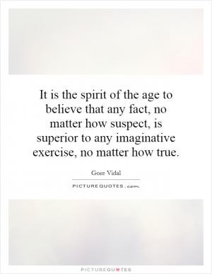 It is the spirit of the age to believe that any fact, no matter how ...