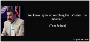 You know I grew up watching the TV series The Rifleman. - Tom Selleck