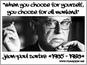 ... choose for yourself, you choose for all mankind.` ~~ Jean Paul Sartre