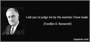 ask you to judge me by the enemies I have made. - Franklin D ...