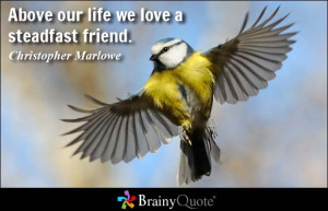 Above our life we love a steadfast friend. - Christopher Marlowe
