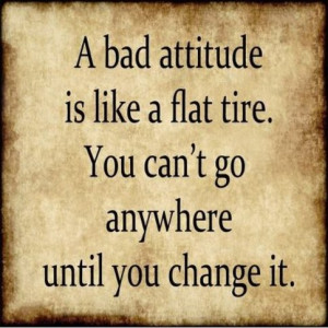 ... Quote - A bad attitude is like aflat tire. You can't go anywhere until