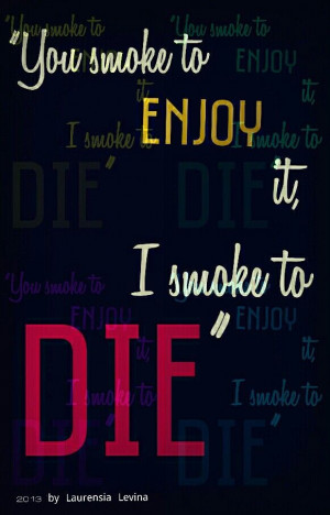 ... smoke to enjoy it, I smoke to die.