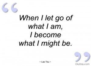 When I let go of what I am, I become what I be.
