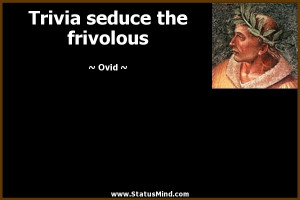 Trivia seduce the frivolous - Ovid Quotes - StatusMind.com