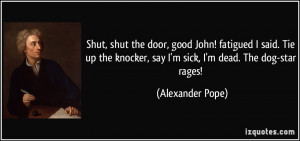 ... knocker, say I'm sick, I'm dead. The dog-star rages! - Alexander Pope
