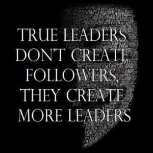 True Leaders Don't Create More Followers, They Create More Leaders.