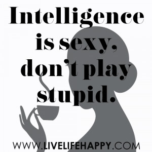 Intelligence is sexy, don’t play stupid. -unknown