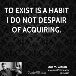 To exist is a habit I do not despair of acquiring.