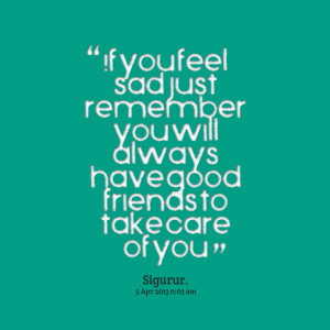 ... just remember you will always have good friends to take care of you
