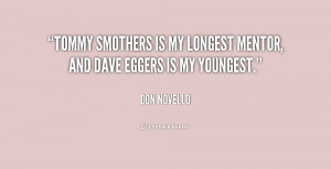 Tommy Smothers is my longest mentor, and Dave Eggers is my youngest ...