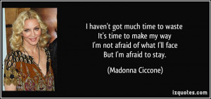 ... not afraid of what I'll face But I'm afraid to stay. - Madonna Ciccone