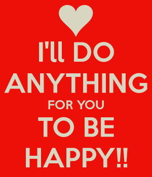 ll DO ANYTHING FOR YOU TO BE HAPPY!!