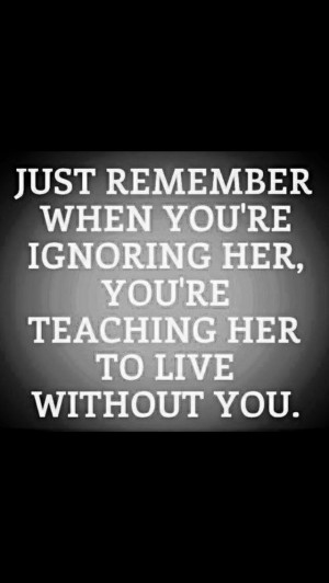 ... while you're ignoring her, you're teaching her to live without you