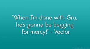 ... done with Gru, he’s gonna be begging for mercy!” – Vector