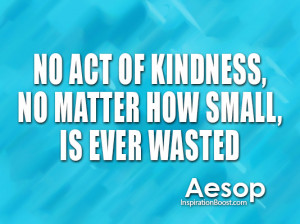 No act of kindness, no matter how small is ever wasted.