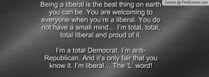 Being a liberal is the best thing on earth you can be. You are ...