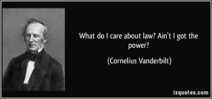 ... do I care about law? Ain't I got the power? - Cornelius Vanderbilt