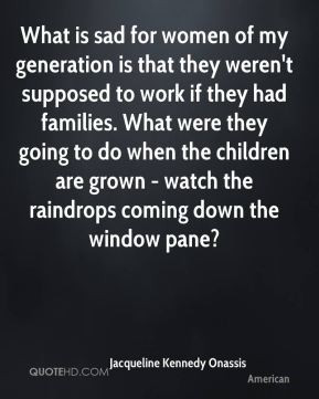 Jacqueline Kennedy Onassis - What is sad for women of my generation is ...