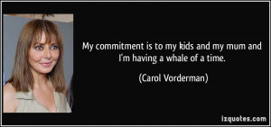 My commitment is to my kids and my mum and I'm having a whale of a ...