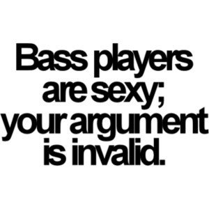 Bass players are sexy; your argument it invalid.