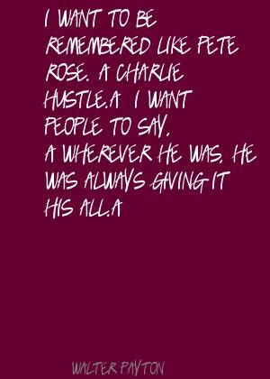 Walter Payton I want to be remembered like Pete Rose. Quote