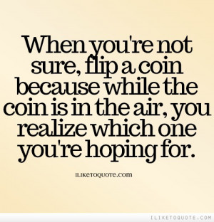 When you're not sure, flip a coin because while the coin is in the air ...