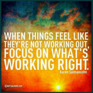 ... working out, focus on what’s working right.” –Karen Salmansohn